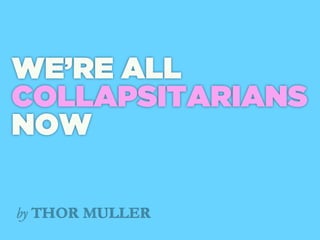 WE’RE ALL
COLLAPSITARIANS
NOW

by THOR MULLER
 