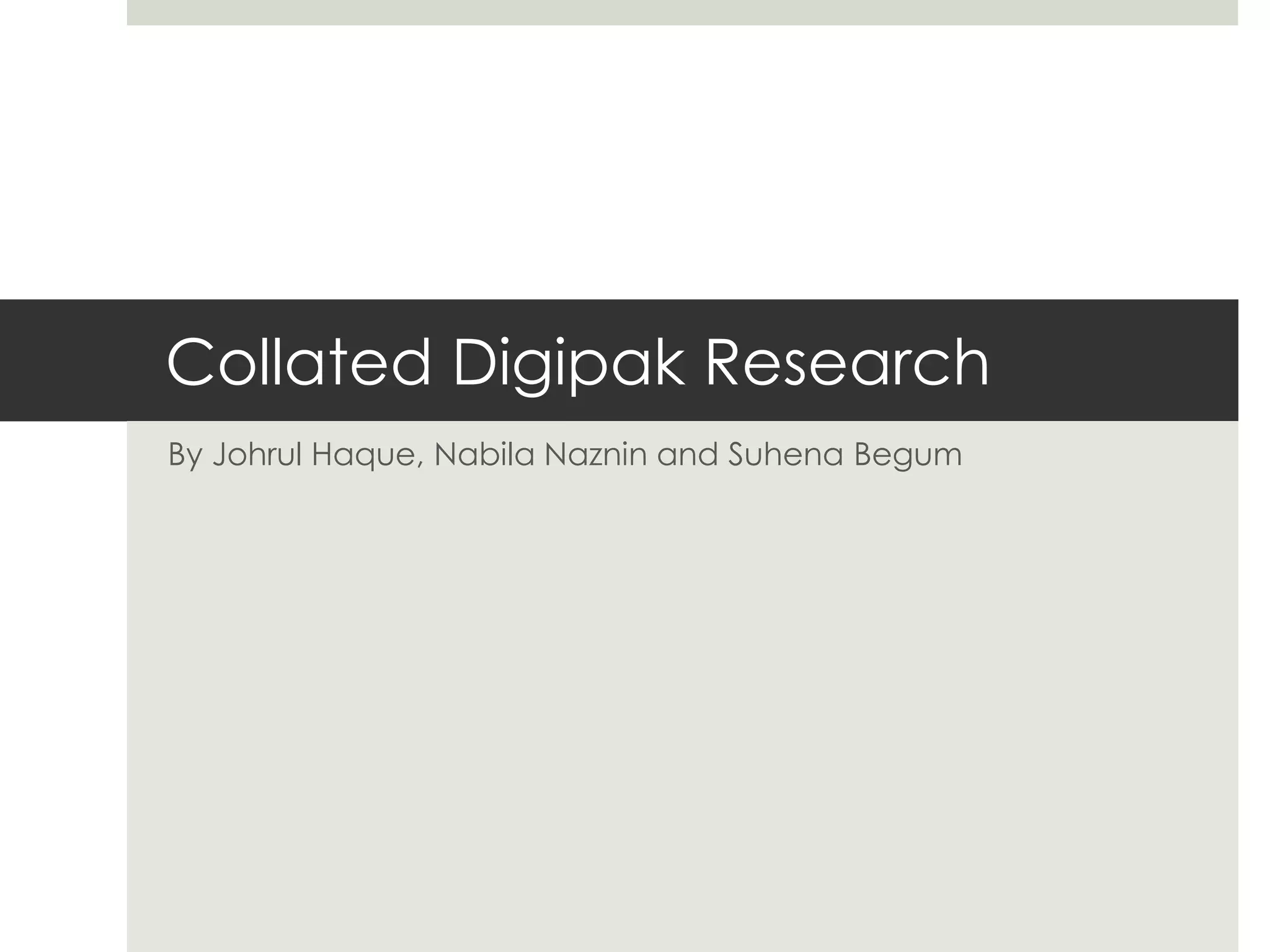 Collated Digipak Research
By Johrul Haque, Nabila Naznin and Suhena Begum