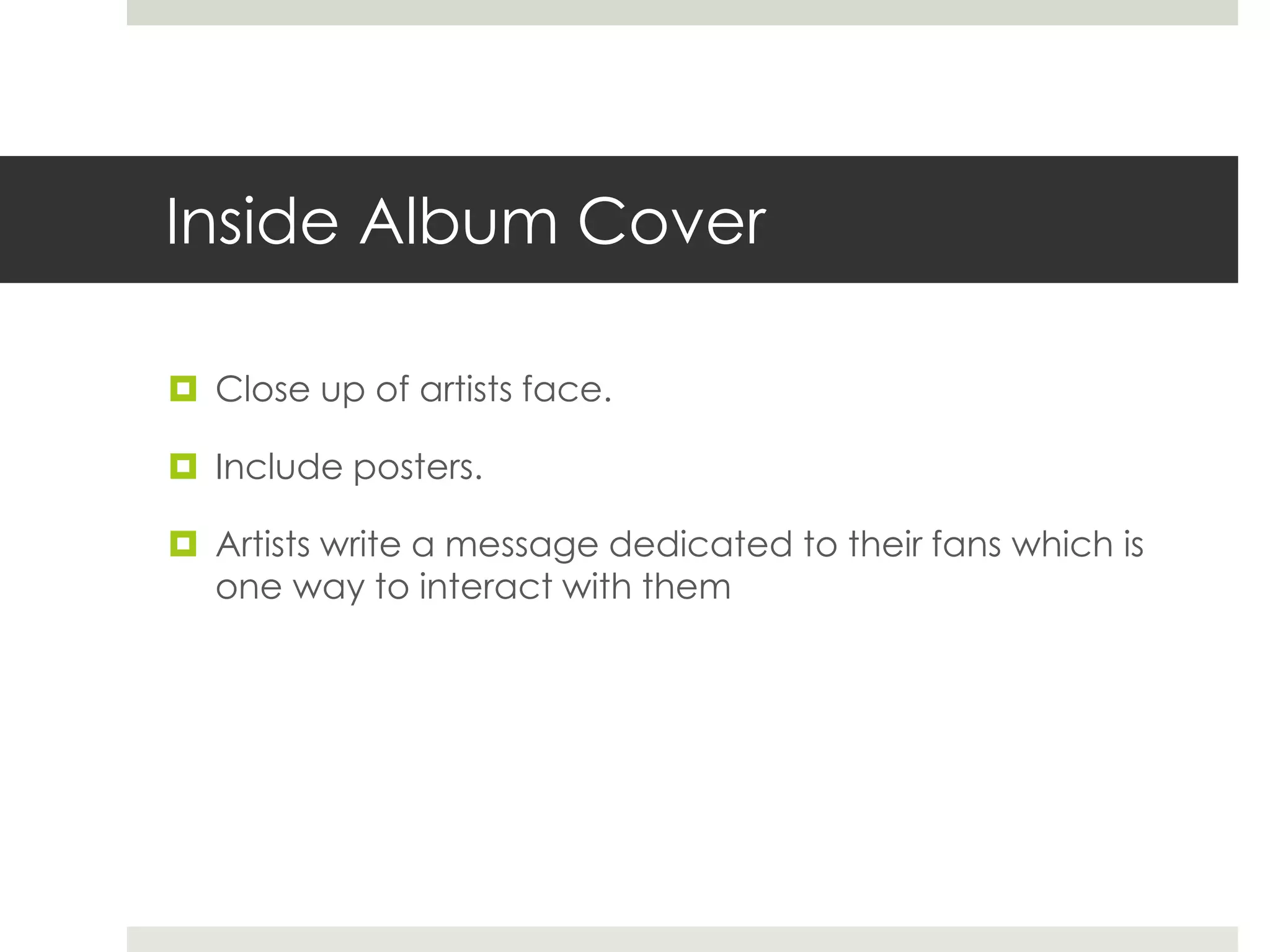 Inside Album Cover
 Close up of artists face.
 Include posters.
 Artists write a message dedicated to their fans which is
one way to interact with them