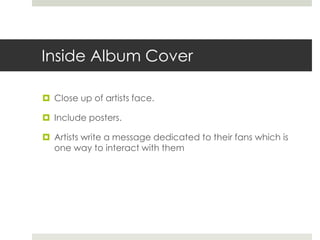 Inside Album Cover
 Close up of artists face.
 Include posters.
 Artists write a message dedicated to their fans which is
one way to interact with them
 
