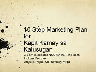 10 Step Marketing Plan forKapitKamaysaKalusugan A Service-oriented NGO for the  PhilHealth Indigent Program Angustia, Ayes, Co, Tumibay, Vega 