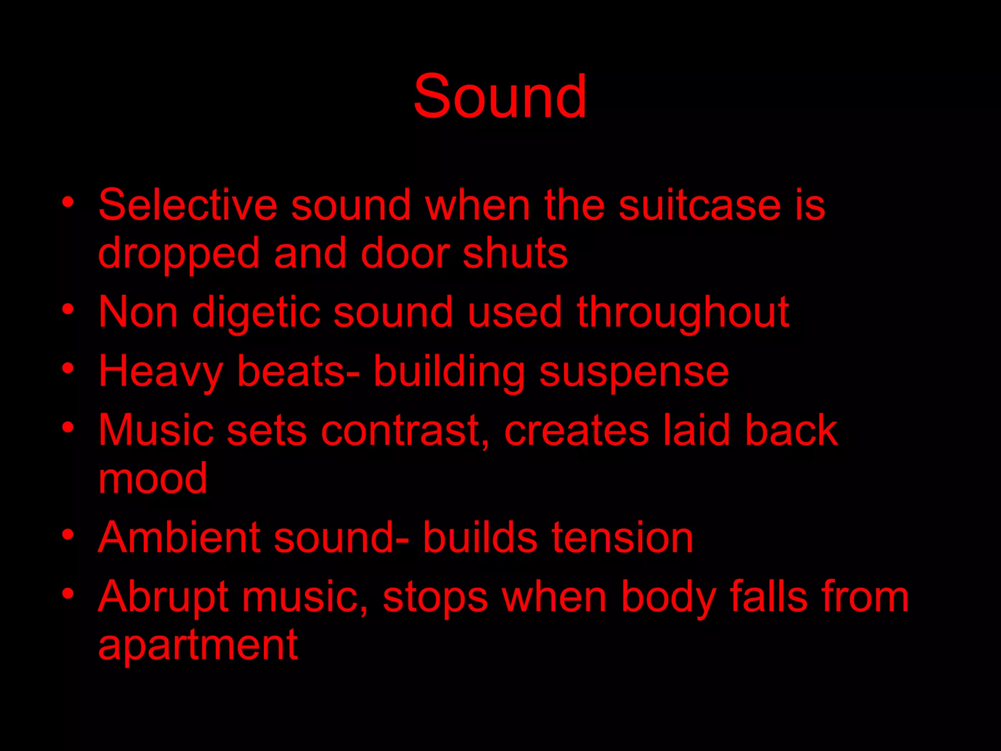 Sound Selective sound when the suitcase is dropped and door shuts Non digetic sound used throughout  Heavy beats- building suspense  Music sets contrast, creates laid back mood Ambient sound- builds tension Abrupt music, stops when body falls from apartment 