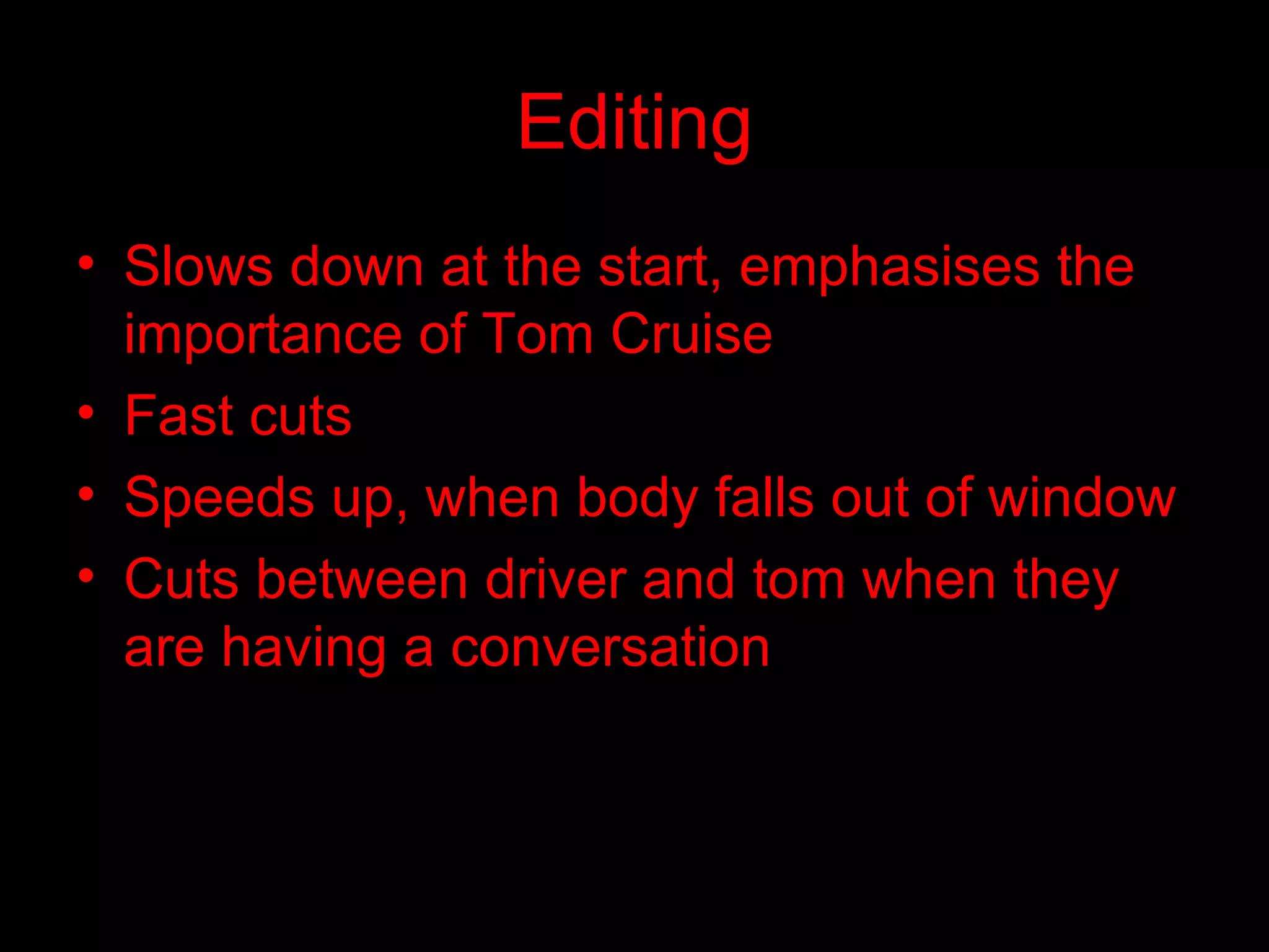 Editing Slows down at the start, emphasises the importance of Tom Cruise Fast cuts Speeds up, when body falls out of window Cuts between driver and tom when they are having a conversation 