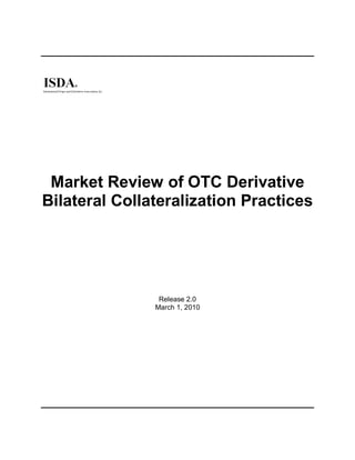 Market Review of OTC Derivative
Bilateral Collateralization Practices




                Release 2.0
               March 1, 2010
 