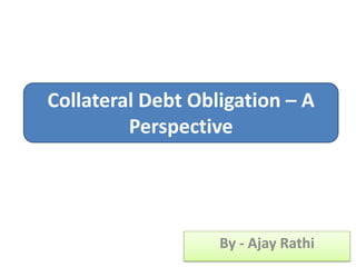 By - Ajay Rathi Collateral Debt Obligation – A Perspective 