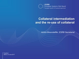 Collateral intermediation
and the re-use of collateral
Achim Braunsteffer, ESRB Secretariat
Frankfurt
JEGS, 23 June 2017
 