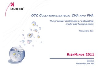 OTC COLLATERALIZATION, CVA AND FVA
         The practical challenges of untangling
                       credit and funding costs


                                  Alexandre Bon




                       RI$KMINDS 2011
                                         Geneva
                                December the 8th
 