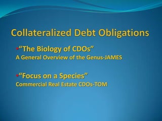 Collateralized Debt Obligations,[object Object],[object Object],A General Overview of the Genus-JAMES,[object Object],[object Object],Commercial Real Estate CDOs-TOM,[object Object]