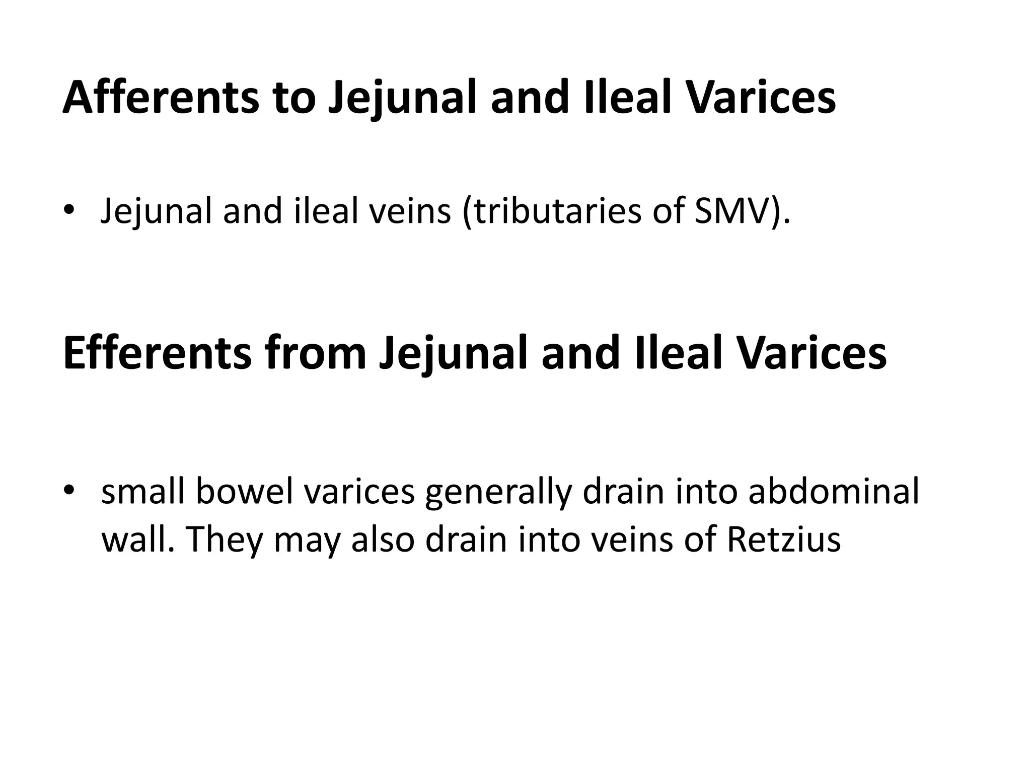 Afferents to Jejunal and Ileal Varices
• Jejunal and ileal veins (tributaries of SMV).
Efferents from Jejunal and Ileal Varices
• small bowel varices generally drain into abdominal
wall. They may also drain into veins of Retzius
 