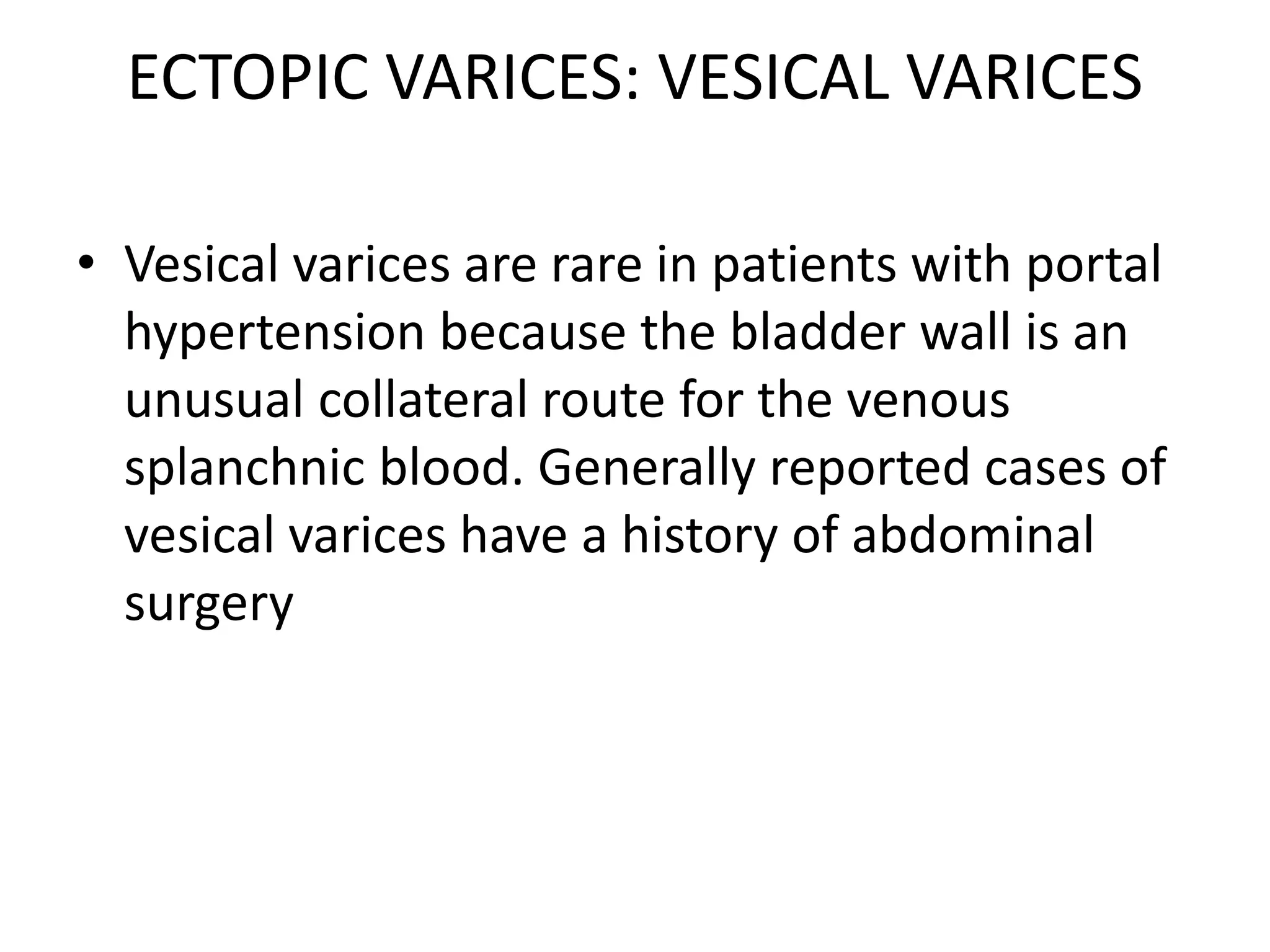 ECTOPIC VARICES: VESICAL VARICES
• Vesical varices are rare in patients with portal
hypertension because the bladder wall is an
unusual collateral route for the venous
splanchnic blood. Generally reported cases of
vesical varices have a history of abdominal
surgery
 