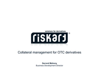 Collateral management for OTC derivatives Gerrard Mahony Business Development Director 