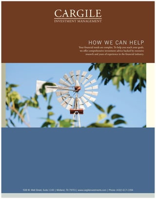 how w e can he l p
                                                   Your financial needs are complex. To help you reach your goals,
                                                    we offer comprehensive investment advice backed by extensive
                                                          research and years of experience in the financial industry.




508 w. wall street, suite 1100 | Midland, tX 79701| www.cargileinvestments.com | phone: (432) 617-1394
 