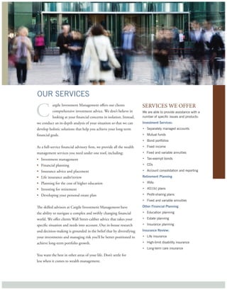 our services

C                                                                      serVices we offer
           argile Investment Management offers our clients
           comprehensive investment advice. We don’t believe in        we are able to provide assistance with a
           looking at your financial concerns in isolation. Instead,   number of specific issues and products:
we conduct an in-depth analysis of your situation so that we can       Investment Services:
develop holistic solutions that help you achieve your long-term        • separately managed accounts
financial goals.                                                       • Mutual funds
                                                                       • Bond portfolios
As a full-service financial advisory firm, we provide all the wealth   • Fixed income
management services you need under one roof, including:                • Fixed and variable annuities

• Investment management                                                • tax-exempt bonds

• Financial planning                                                   • cDs

• Insurance advice and placement                                       • account consolidation and reporting

• Life insurance audit/review                                          Retirement Planning

• Planning for the cost of higher education                            • iras

• Investing for retirement                                             • 401(k) plans

• Developing your personal estate plan                                 • Profit-sharing plans
                                                                       • Fixed and variable annuities

The skilled advisors at Cargile Investment Management have             Other Financial Planning

the ability to navigate a complex and swiftly changing financial       • education planning

world. We offer clients Wall Street-caliber advice that takes your     • estate planning

specific situation and needs into account. Our in-house research       • insurance planning

and decision-making is grounded in the belief that by diversifying     Insurance Review:

your investments and managing risk you’ll be better positioned to      • life insurance

achieve long-term portfolio growth.                                    • high-limit disability insurance
                                                                       • long-term care insurance

You want the best in other areas of your life. Don’t settle for
less when it comes to wealth management.
 