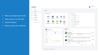 ü Most used apps kept handy
ü Easy access to recent files
ü Email Previews
ü Keep up with your calendar
Home
App Hub
Collate
2020 c Codelattice. All Rights Reserved
App Hub
Category 2
Category 3
Category 1
Add Category
Collate
Most Used Apps Recent Files
Google Calendar
Gmail
 