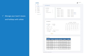 ü Manage your team’s leaves
and holidays with collate
Project Task Mon 31 AugTue 1 Sept Wed 2 SeptThu 3 Sept Fri 4 Sept Sat 5 Sept Sun 6 Sept
Holiday 0 0 0 0 0 0 8
Reviewlattice DevelopmentUI/UX 4 4 4 4 4 0
Reviewlattice DevelopmentDevOps 0 0 0 0 0 0
Reviewlattice DevelopmentBackend Development4 4 4 4 4 0
Leave 0 0 0 0 0 4
Livelattice RevampBackend Development0 0 0 0 0 4
Total 8 8 8 8 8 8 8
Home
App Hub
Collate
2020 c Codelattice. All Rights Reserved
App Hub
Category 2
Category 3
Category 1
Add Category
Leave Mangement
Earned Leave : 5
Sick Leave : 3
Carried Forward Leaves : 2
Leave Balance Holiday Calendar
26 Jan, Tue : Republic Day
26 Jan, Tue : Republic Day
26 Jan, Tue : Republic Day
26 Jan, Tue : Republic Day
26 Jan, Tue : Republic Day
26 Jan, Tue : Republic Day
26 Jan, Tue : Republic Day
26 Jan, Tue : Republic Day
26 Jan, Tue : Republic Day (Optional)
26 Jan, Tue : Republic Day (Optional)
26 Jan, Tue : Republic Day
26 Jan, Tue : Republic Day
Leave Application
Leave History
From: mm/dd/yy To: mm/dd/yy
Half Day Full Day
Select Leave TypeLeave Type:
Show only if selected Comp Off
Submit
Compensatory Off for:
From: mm/dd/yy To: mm/dd/yy
Number of Days: 2 Days
Leave From Leave To Number of Days Type of Leave Reason Action
mm/dd/yy mm/dd/yy 1 Comp Off Comp Off Approved
mm/dd/yy mm/dd/yy 0.5 Earned Leave Family Function Rejected
mm/dd/yy mm/dd/yy 2 Sick Leave Family Function Pending
mm/dd/yy mm/dd/yy 1 Comp Off Family Function Rejected
mm/dd/yy mm/dd/yy 1 Earned Leave Family Function Approved
mm/dd/yy mm/dd/yy 1 Sick Leave Family Function Rejected
mm/dd/yy mm/dd/yy 1 LOP Family Function Pending
mm/dd/yy mm/dd/yy 1 Earned Leave Family Function Rejected
 