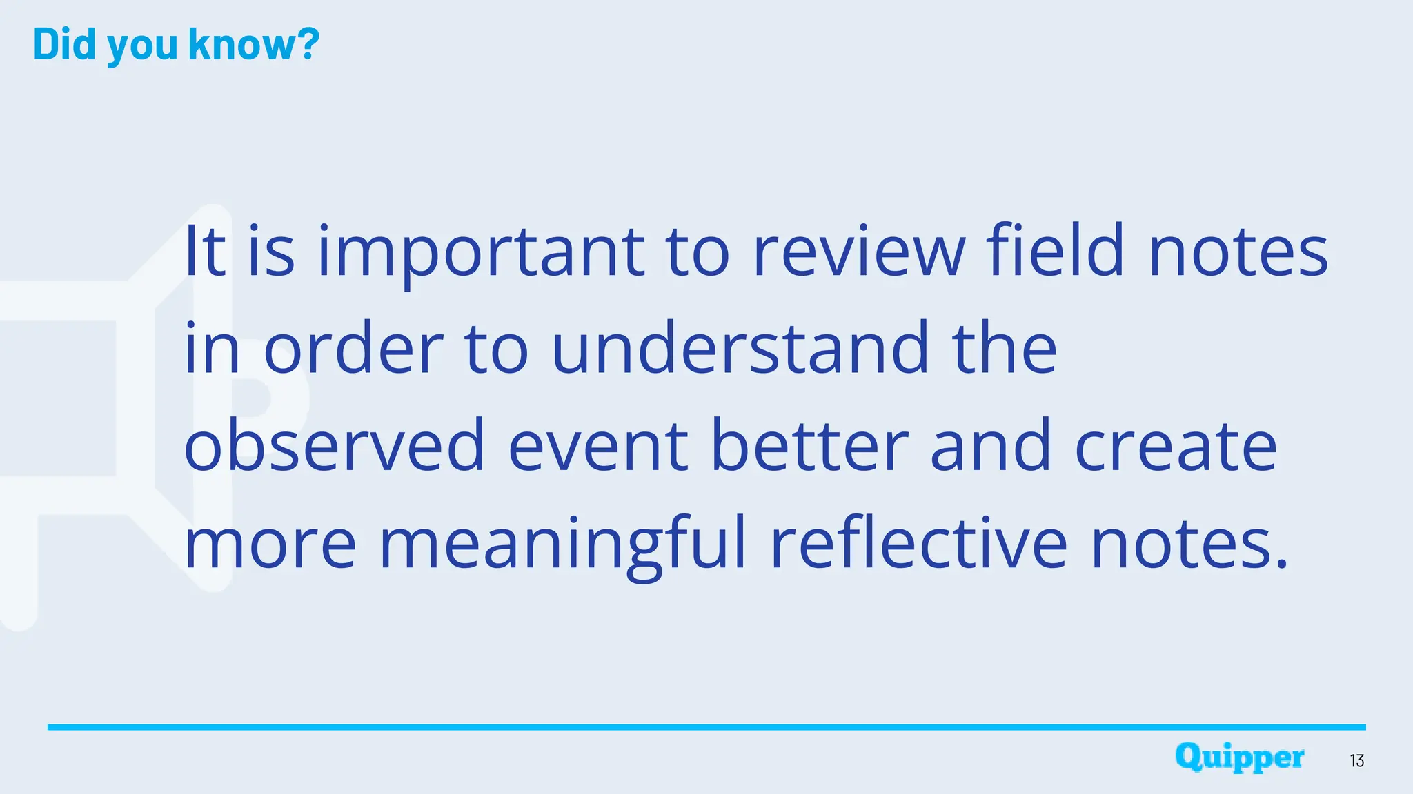 Did you know?
It is important to review field notes
in order to understand the
observed event better and create
more meaningful reflective notes.
13
 