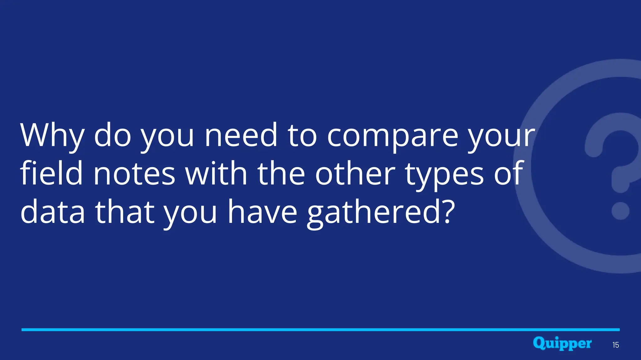 Why do you need to compare your
field notes with the other types of
data that you have gathered?
15
 