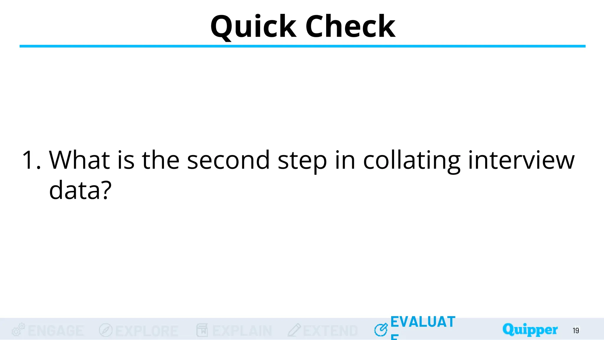 ENGAGE EXPLORE EXPLAIN EXTEND
EVALUAT
ENGAGE EXPLORE EXPLAIN EXTEND
EVALUAT 19
Quick Check
19
19
19
19
1. What is the second step in collating interview
data?
 