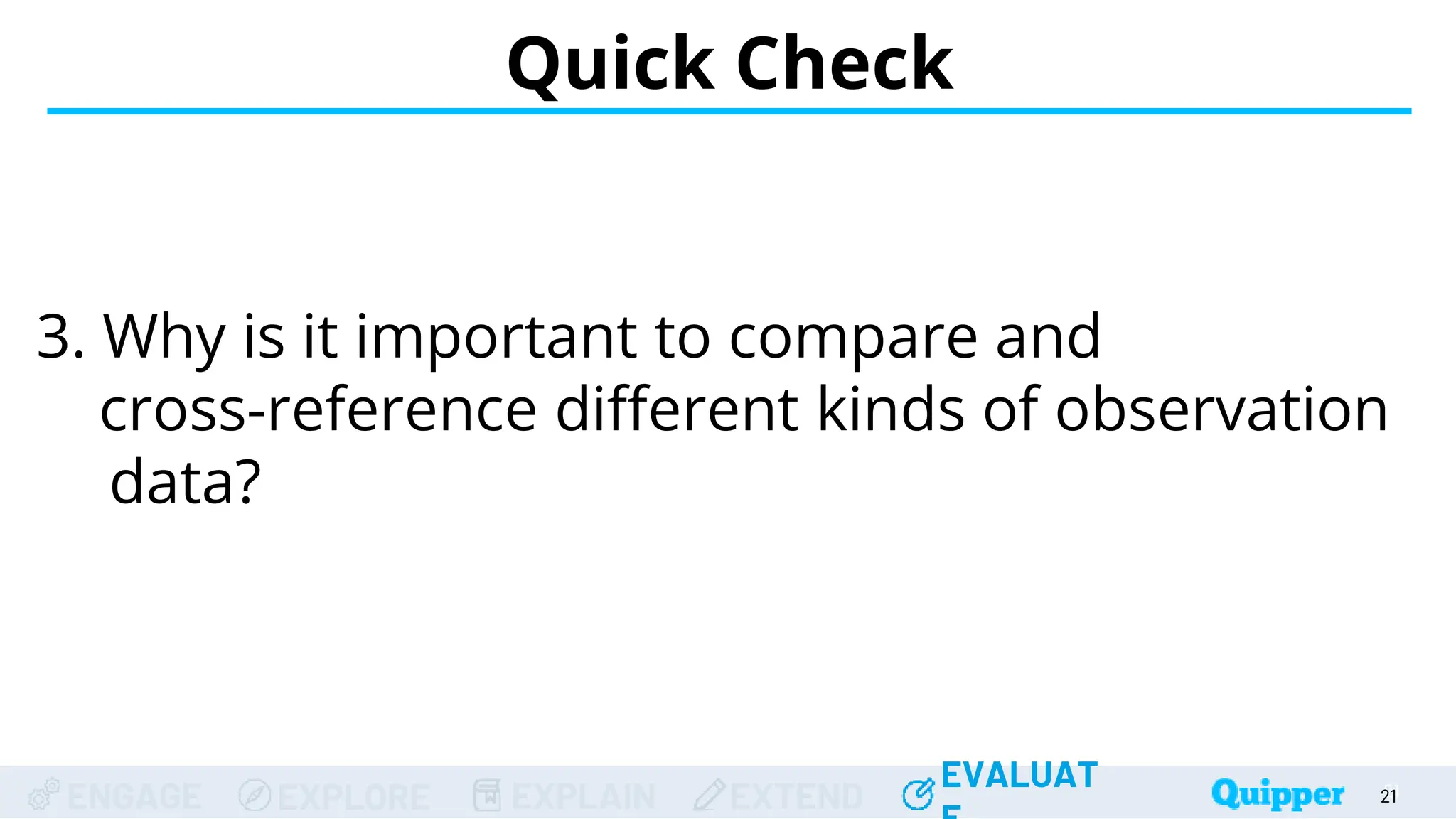 ENGAGE EXPLORE EXPLAIN EXTEND
EVALUAT
ENGAGE EXPLORE EXPLAIN EXTEND
EVALUAT 21
Quick Check
21
21
21
21
3. Why is it important to compare and
cross-reference different kinds of observation
data?
 
