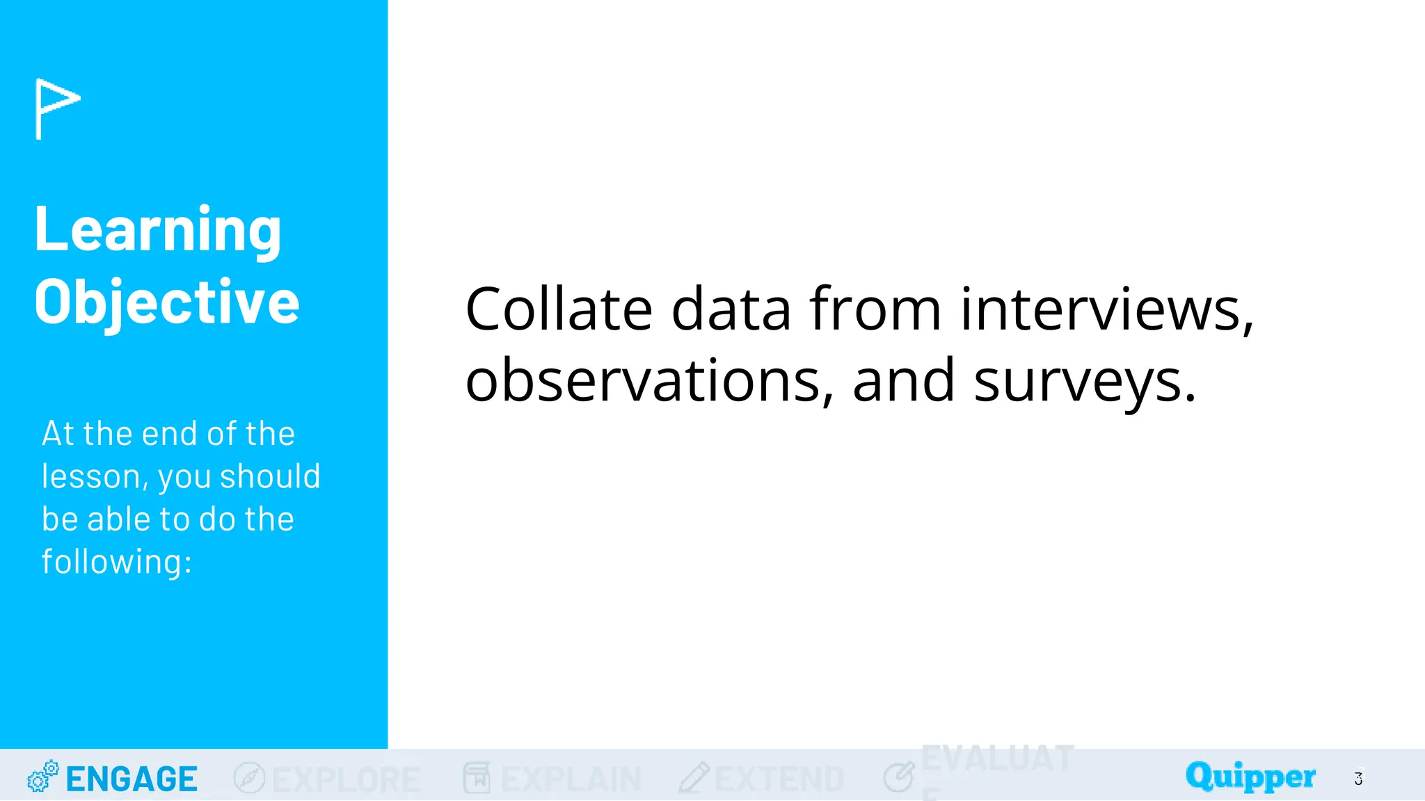 Learning
Objective
ENGAGE EXPLORE EXPLAIN EXTEND
EVALUAT
At the end of the
lesson, you should
be able to do the
following:
Collate data from interviews,
observations, and surveys.
3
3
 