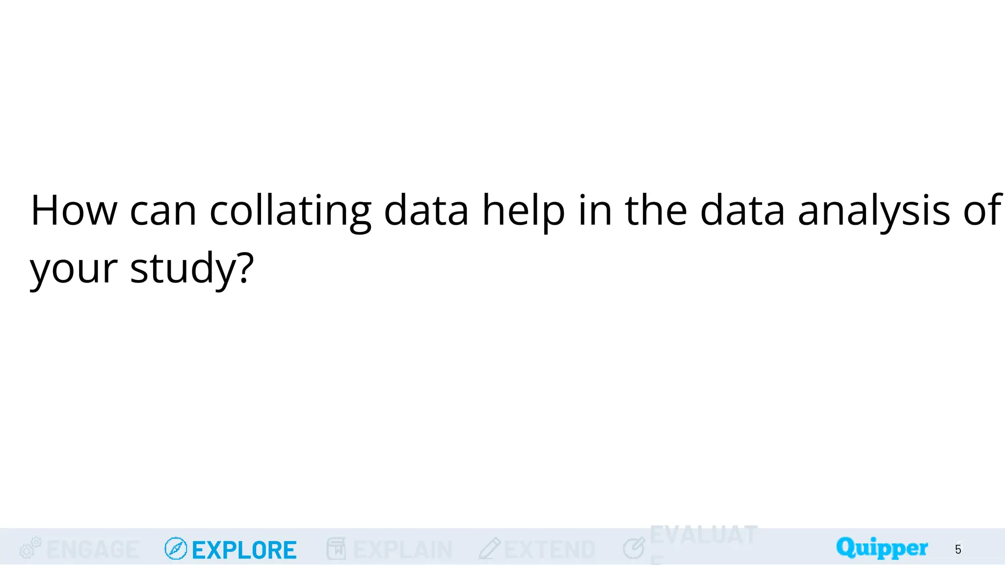 ENGAGE EXPLORE EXPLAIN EXTEND
EVALUAT 5
5
How can collating data help in the data analysis of
your study?
 