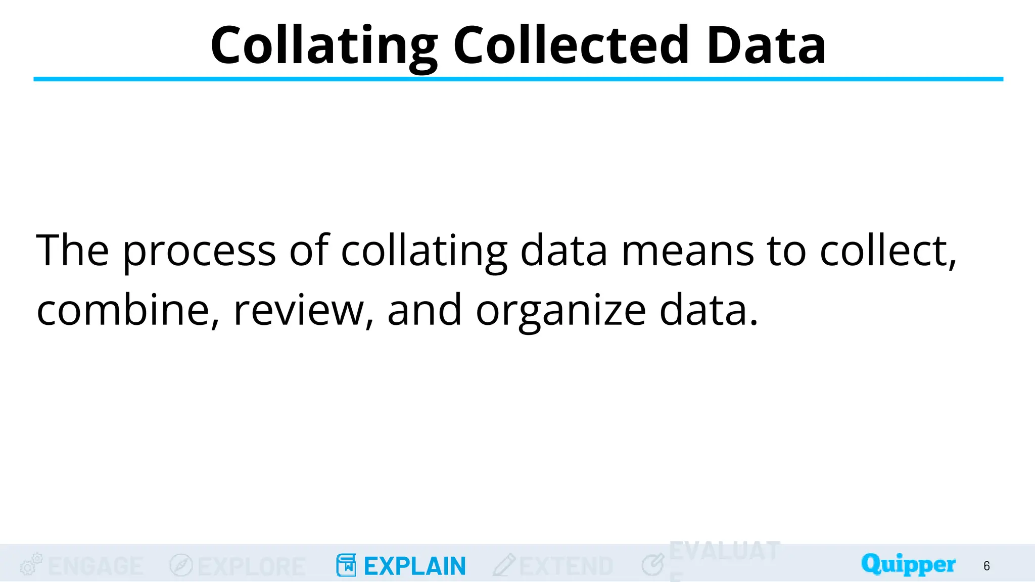 ENGAGE EXPLORE EXPLAIN EXTEND
EVALUAT
Collating Collected Data
6
The process of collating data means to collect,
combine, review, and organize data.
 