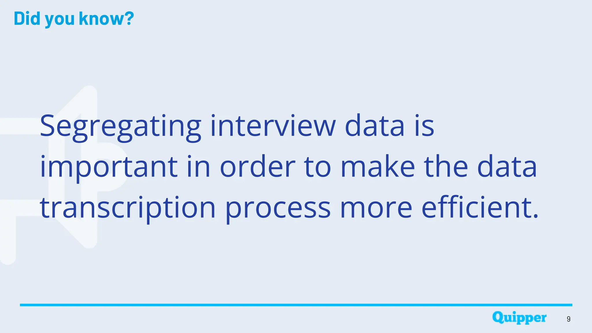 Did you know?
Segregating interview data is
important in order to make the data
transcription process more efficient.
9
 