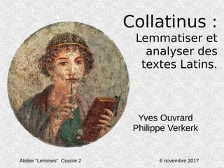 Collatinus :
Lemmatiser et
analyser des
textes Latins.
Yves Ouvrard
Philippe Verkerk
Atelier “Lemmes” Cosme 2 6 novembre 2017
 