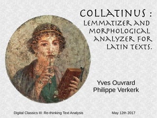 Collatinus :
Lemmatizer and
morphological
analyzer for
Latin texts.
Yves Ouvrard
Philippe Verkerk
Digital Classics III: Re-thinking Text Analysis May 12th 2017
 