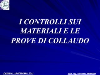 I CONTROLLI SUI
        MATERIALI E LE
      PROVE DI COLLAUDO



CATANIA, 18 FEBBRAIO 2011   dott. ing. Vincenzo VENTURI
 