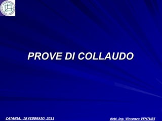 PROVE DI COLLAUDO




CATANIA, 18 FEBBRAIO 2011   dott. ing. Vincenzo VENTURI
 