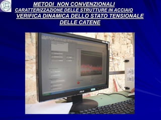 METODI NON CONVENZIONALI
CARATTERIZZAZIONE DELLE STRUTTURE IN ACCIAIO
VERIFICA DINAMICA DELLO STATO TENSIONALE
              DELLE CATENE
 