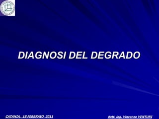 DIAGNOSI DEL DEGRADO




CATANIA, 18 FEBBRAIO 2011   dott. ing. Vincenzo VENTURI
 