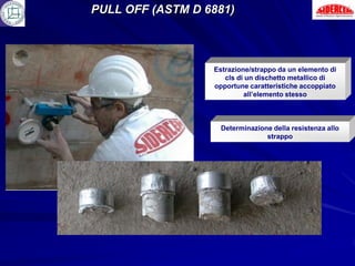 PULL OFF (ASTM D 6881)



                  Estrazione/strappo da un elemento di
                     cls di un dischetto metallico di
                  opportune caratteristiche accoppiato
                           all’elemento stesso



                    Determinazione della resistenza allo
                                 strappo
 