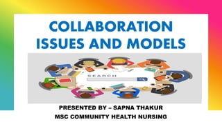 COLLABORATION
ISSUES AND MODELS
PRESENTED BY – SAPNA THAKUR
MSC COMMUNITY HEALTH NURSING
 