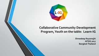 Collaborative Community Development
Program,Youth on the table: Learn-IG
Shreedeep Rayamajhi
APSIG 2017
BangkokThailand
 