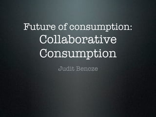 Future of consumption:
   Collaborative
   Consumption
      Judit Bencze
 