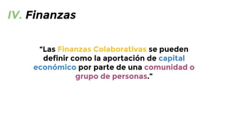 IV. Finanzas
“Las Finanzas Colaborativas se pueden
definir como la aportación de capital
económico por parte de una comunidad o
grupo de personas.”

 