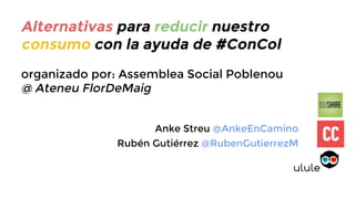 Alternativas para reducir nuestro
consumo con la ayuda de #ConCol
organizado por: Assemblea Social Poblenou
@ Ateneu FlorDeMaig
Anke Streu @AnkeEnCamino
Rubén Gutiérrez @RubenGutierrezM

 