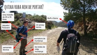 quinarobahemdeportar?
Una motxilla
de 20 a 35
litres
Jaqueta i
Paravent
les botes de
mitja
muntanya
pantalons de
muntanya
samarreta
tècnica
Un jersey
tèrmic
Buff o Gorra
 