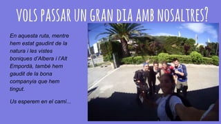 volspassarungrandiaambnosaltres?
En aquesta ruta, mentre
hem estat gaudint de la
natura i les vistes
boniques d’Albera i l’Alt
Empordà, també hem
gaudit de la bona
companyia que hem
tingut.
Us esperem en el camí...
 