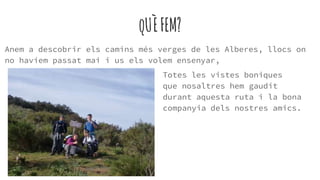 qUÈFEM?
Anem a descobrir els camins més verges de les Alberes, llocs on
no havíem passat mai i us els volem ensenyar,
Totes les vistes boniques
que nosaltres hem gaudit
durant aquesta ruta i la bona
companyia dels nostres amics.
 