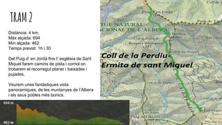 TRAM2
Distància: 4 km.
Màx alçada: 694
Mín alçada: 462
Temps previst: 1h i 30
Del Puig d’ en Jordà fins l’ església de Sant
Miquel farem camins de pista i corriol on
trobarem el recorregut planer i baixades i
pujades.
Veurem unes fantàstiques vista
panoramiques, de les muntanyes de l’Albera
i els seus pobles més bonics.
 