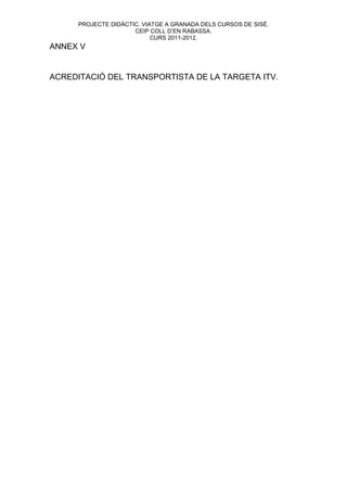 PROJECTE DIDÀCTIC. VIATGE A GRANADA DELS CURSOS DE SISÉ.
                      CEIP COLL D’EN RABASSA.
                            CURS 2011-2012.
ANNEX V


ACREDITACIÓ DEL TRANSPORTISTA DE LA TARGETA ITV.
 