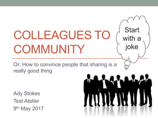 COLLEAGUES TO
COMMUNITY
Or; How to convince people that sharing is a
really good thing
Ady Stokes
Test Atelier
9th May 2017
Start
with a
joke
 