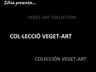 Eòlia presenta...


            VEGET-ART COLLECTION



   COL·LECCIÓ VEGET-ART


                COLECCIÓN VEGET-ART
 