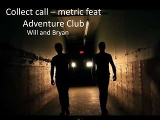Collect call – metric feat
    Adventure Club
     Will and Bryan
 