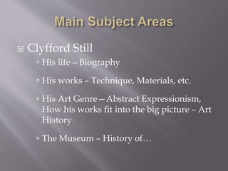  Clyfford Still
 His life—Biography
 His works – Technique, Materials, etc.
 His Art Genre—Abstract Expressionism,
How his works fit into the big picture – Art
History
 The Museum – History of…
 