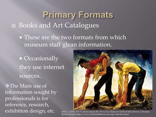  Books and Art Catalogues
 These are the two formats from which
museum staff glean information.
 Occasionally
they use internet
sources.
The Main use of
information sought by
professionals is for
reference, research,
exhibition design, etc. Still, C. (1936). PH 77. oil on canvas 45 x 53 1/2 in, Estate of Clyfford Still, Denver, Colorado.
Retrieved from http://www.clyffordstillmuseum.org/collection.html
 