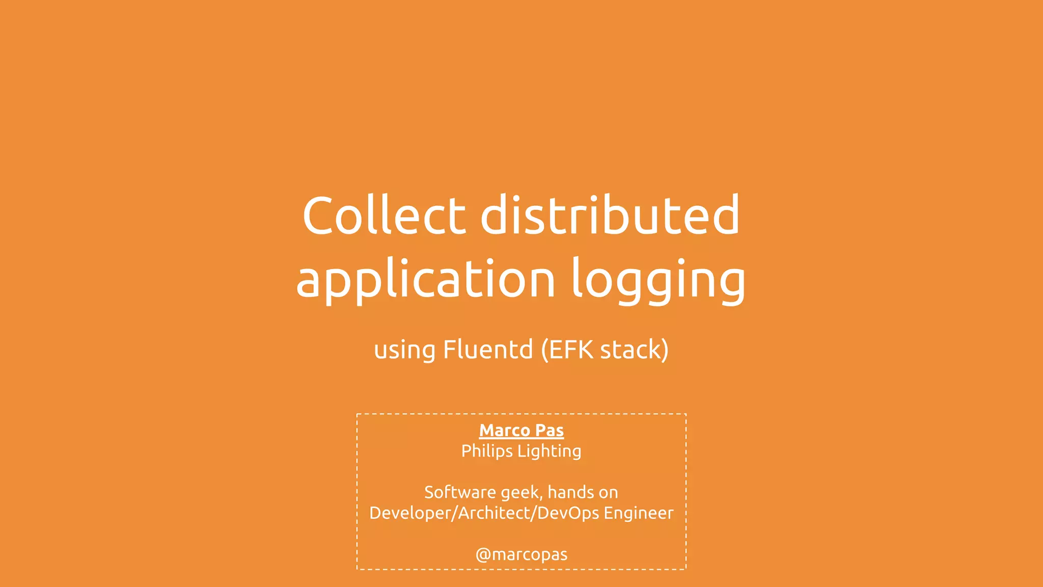 Collect distributed application logging using Fluentd (EFK stack) Marco Pas Philips Lighting Software geek, hands on Developer/Architect/DevOps Engineer @marcopas 